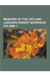 Memoirs of the Life and Labours Robert Morrison Volume 1