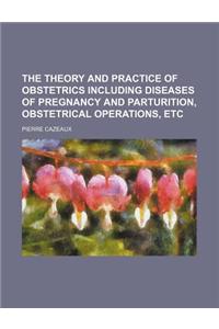 The Theory and Practice of Obstetrics Including Diseases of Pregnancy and Parturition, Obstetrical Operations, Etc