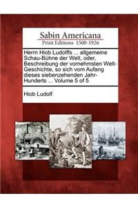 Herrn Hiob Ludolffs ... allgemeine Schau-Bühne der Welt, oder, Beschreibung der vornehmsten Welt-Geschichte, so sich vom Aufang dieses siebenzehenden Jahr-Hunderts ... Volume 5 of 5