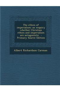 The Ethics of Imperialism; An Enquiry Whether Christian Ethics and Imperialism Are Antagonistic