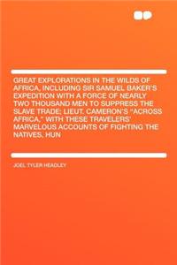 Great Explorations in the Wilds of Africa, Including Sir Samuel Baker's Expedition with a Force of Nearly Two Thousand Men to Suppress the Slave Trade; Lieut. Cameron's 