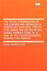 The Royal Commission on the Losses and Services of American Loyalists, 1783 to 1785, Being the Notes of Mr. Daniel Parker Coke, M. P., One of the Commissioners During That Period