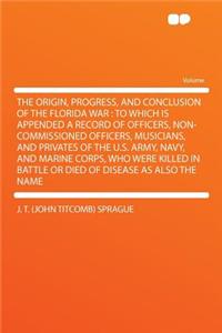 The Origin, Progress, and Conclusion of the Florida War: To Which Is Appended a Record of Officers, Non-Commissioned Officers, Musicians, and Privates of the U.S. Army, Navy, and Marine Corps, Who Were Killed in Battle or Died of Disease as Also th