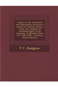 Venice in the Thirteenth and Fourteenth Centuries; A Sketch of Ventian History from the Conquest of Constantinople to the Accession of Michele Steno, A.D. 1204-1400
