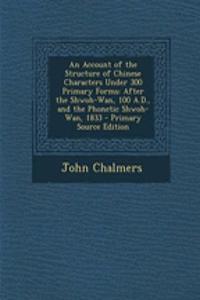 An Account of the Structure of Chinese Characters Under 300 Primary Forms: After the Shwoh-WAN, 100 A.D., and the Phonetic Shwoh-WAN, 1833