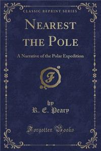 Nearest the Pole: A Narrative of the Polar Expedition (Classic Reprint)