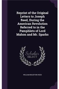 Reprint of the Original Letters to Joseph Reed, During the American Revolution Referred to in the Pamphlets of Lord Mahon and Mr. Sparks