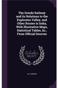 The Scinde Railway and its Relations to the Euphrates Valley, and Other Routes to India, With Illustrative Maps, Statistical Tables, &c., From Official Sources