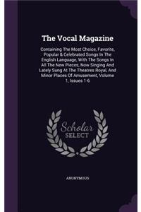 The Vocal Magazine: Containing the Most Choice, Favorite, Popular & Celebrated Songs in the English Language, with the Songs in All the New Pieces, Now Singing and Late