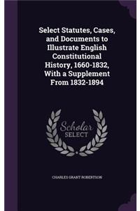 Select Statutes, Cases, and Documents to Illustrate English Constitutional History, 1660-1832, With a Supplement From 1832-1894