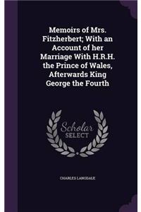 Memoirs of Mrs. Fitzherbert: With an Account of Her Marriage With H.R.H. the Prince of Wales, Afterwards King George Iv