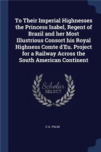 To Their Imperial Highnesses the Princess Isabel, Regent of Brazil and her Most Illustrious Consort his Royal Highness Comte d'Eu. Project for a Railway Across the South American Continent