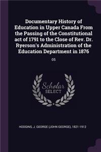 Documentary History of Education in Upper Canada from the Passing of the Constitutional Act of 1791 to the Close of Rev. Dr. Ryerson's Administration of the Education Department in 1876