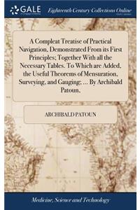 A Compleat Treatise of Practical Navigation, Demonstrated from Its First Principles; Together with All the Necessary Tables. to Which Are Added, the Useful Theorems of Mensuration, Surveying, and Gauging; ... by Archibald Patoun,