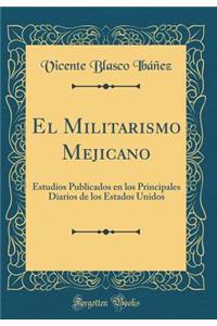 El Militarismo Mejicano: Estudios Publicados En Los Principales Diarios de Los Estados Unidos (Classic Reprint)