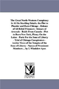 Great North-Western Conspiracy in All Its Startling Details. the Plot to Plunder and Burn Chicago - Release of All Rebel Prisoners - Seizure of Arsenals - Raids From Canada - Plot to Burn New York, Piracy On the Lakes - Parts For the Sons of Libert