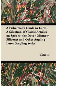 Fisherman's Guide to Lures - A Selection of Classic Articles on Spoons, the Devon Minnow, Silicones and Other Angling Lures (Angling Series)