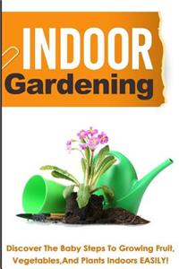 Indoor Gardening ? Discover The Baby Steps To Growing Fruit, Vegetables, And Pl