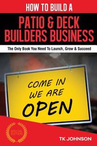 How to Build a Patio & Deck Builders Business (Special Edition): The Only Book You Need to Launch, Grow & Succeed