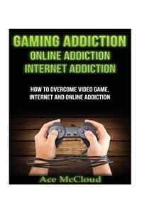 Gaming Addiction: Online Addiction: Internet Addiction: How to Overcome Video Game, Internet, and Online Addiction