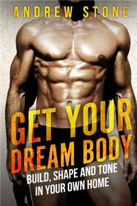 GET YOUR DREAM BODY Build, Shape and Tone in Your Own Home