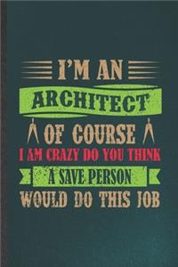 I'm an Architect of Course I Am Crazy Do You Think a Save Person Would Do This Job