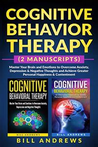 Cognitive Behavior Therapy (2 Manuscripts) - Master Your Brain and Emotions to Overcome Anxiety, Depression & Negative Thoughts and Achieve Greater Personal Happiness & Contentment