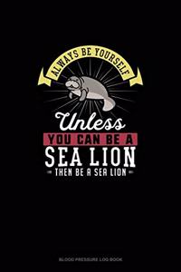 Always Be Yourself Unless You Can Be A Sea Lion Then Be A Sea Lion