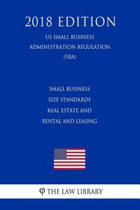 Small Business Size Standards - Real Estate and Rental and Leasing (Us Small Business Administration Regulation) (Sba) (2018 Edition)