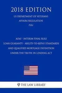 Ao65 - Interim Final Rule - Loan Guaranty - Ability-To-Repay Standards and Qualified Mortgage Definition Under the Truth in Lending ACT (Us Department of Veterans Affairs Regulation) (Va) (2018 Edition)