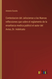 Contestacion del Jalisciense a las Nuevas reflecsiones que sobre el reglamento de la enseñanza medica publicó el autor del Aviso, Dr. Indelicato