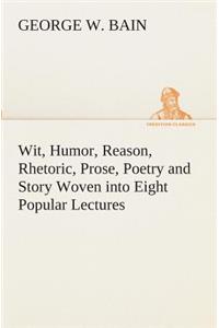 Wit, Humor, Reason, Rhetoric, Prose, Poetry and Story Woven into Eight Popular Lectures
