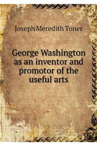 George Washington as an Inventor and Promotor of the Useful Arts