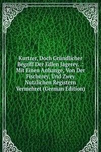 Kurtzer, Doch Grundlicher Begriff Der Edlen Jagerey. .: Mit Einen Anhange, Von Der Fischerey, Und Zwey Nutzlichen Registern Vermehret (German Edition)