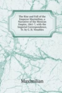 Rise and Fall of the Emperor Maximilian, a Narrative of the Mexican Empire, 1861-7, with the Imperial Correspondence, Tr. by G. H. Venables