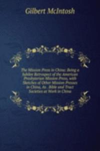Mission Press in China: Being a Jubilee Retrospect of the American Presbyterian Mission Press, with Sketches of Other Mission Presses in China, As . Bible and Tract Societies at Work in China