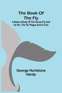 Book of the Fly; A nature study of the house-fly and its kin, the fly plague and a cure