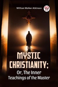 Mystic Christianity; Or, The Inner Teachings Of The Master [Paperback] William Walker Atkinson