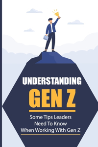 Understanding Gen Z: Some Tips Leaders Need To Know When Working With Gen Z: What Does Gen Z Want Form A Leader