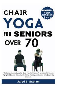 Chair Yoga for Seniors Over 70: The Comprehensive Guide For Older Men And Women To Lose Weight, Prevent Aging And Enhance Strength, Flexibility, Mobility And Balance With Easy Dail