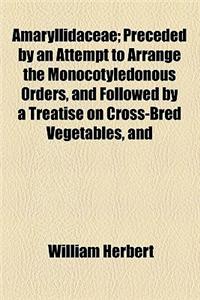 Amaryllidaceae; Preceded by an Attempt to Arrange the Monocotyledonous Orders, and Followed by a Treatise on Cross-Bred Vegetables, and Supplement