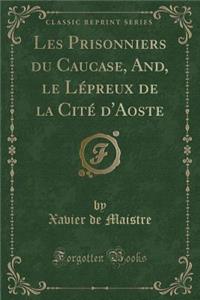Les Prisonniers Du Caucase, And, Le Lï¿½preux de la Citï¿½ d'Aoste (Classic Reprint)