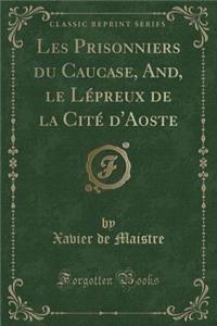 Les Prisonniers Du Caucase, And, Le Lï¿½preux de la Citï¿½ d'Aoste (Classic Reprint)