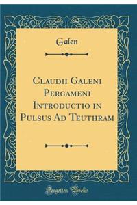 Claudii Galeni Pergameni Introductio in Pulsus Ad Teuthram (Classic Reprint)
