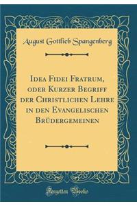 Idea Fidei Fratrum, Oder Kurzer Begriff Der Christlichen Lehre in Den Evangelischen BrÃ¼dergemeinen (Classic Reprint)