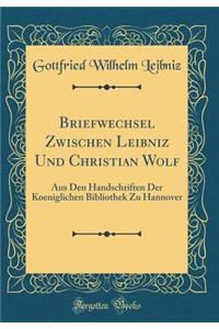 Briefwechsel Zwischen Leibniz Und Christian Wolf: Aus Den Handschriften Der Koeniglichen Bibliothek Zu Hannover (Classic Reprint)