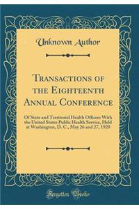 Transactions of the Eighteenth Annual Conference: Of State and Territorial Health Officers with the United States Public Health Service, Held at Washington, D. C., May 26 and 27, 1920 (Classic Reprint)