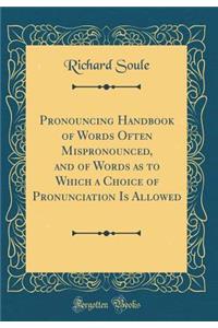 Pronouncing Handbook of Words Often Mispronounced, and of Words as to Which a Choice of Pronunciation Is Allowed (Classic Reprint)