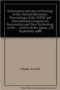 Automation and new technology in the clinical laboratory: Proceedings of the IUPAC 3rd International Congress on Automation and New Technology in the ... held in Kobe, Japan, 5-8 September 1988