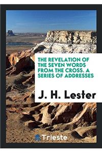 The Revelation of the Seven Words from the Cross. A Series of Addresses